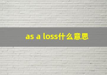 as a loss什么意思